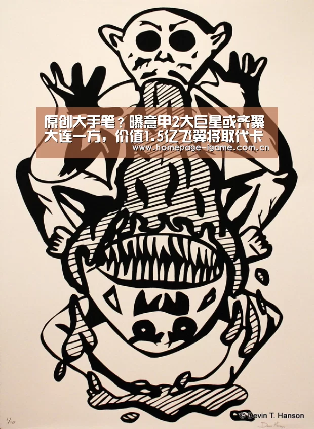 原创大手笔?曝意甲2大巨星或齐聚大连一方,价值1.5亿飞翼将取代卡神_爱游戏体育App下载(图3) APP入口
