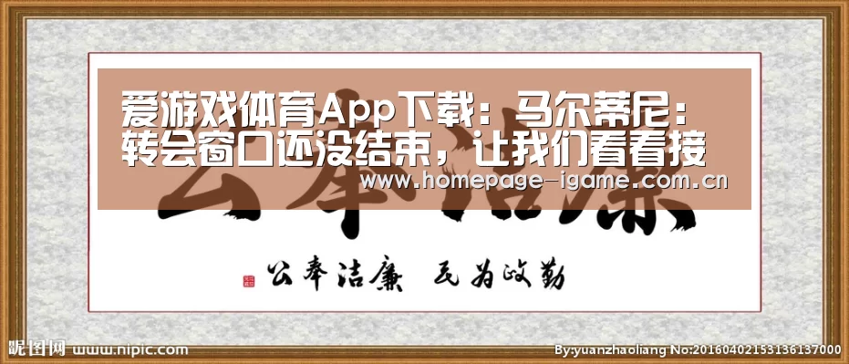 爱游戏体育App下载:马尔蒂尼:转会窗口还没结束,让我们看看接下来会发生什么(图4) 爱游戏体育